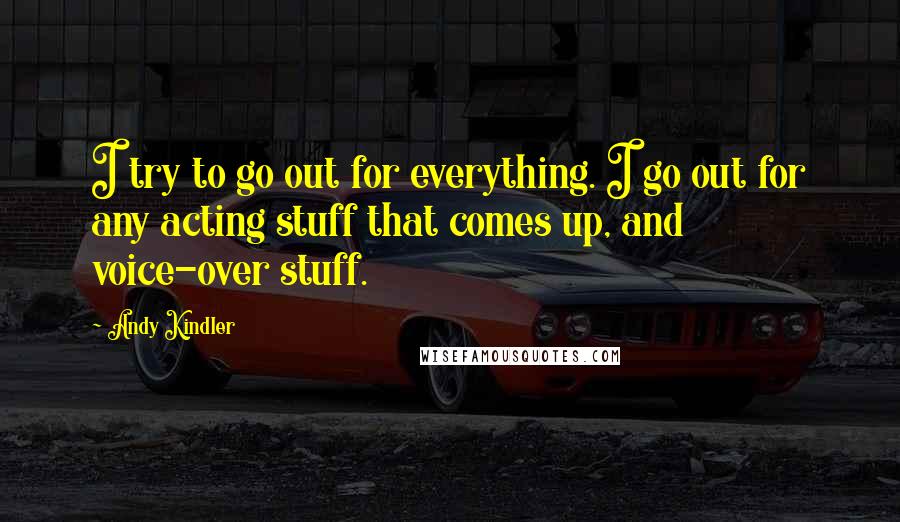 Andy Kindler Quotes: I try to go out for everything. I go out for any acting stuff that comes up, and voice-over stuff.