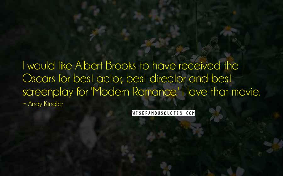 Andy Kindler Quotes: I would like Albert Brooks to have received the Oscars for best actor, best director and best screenplay for 'Modern Romance.' I love that movie.