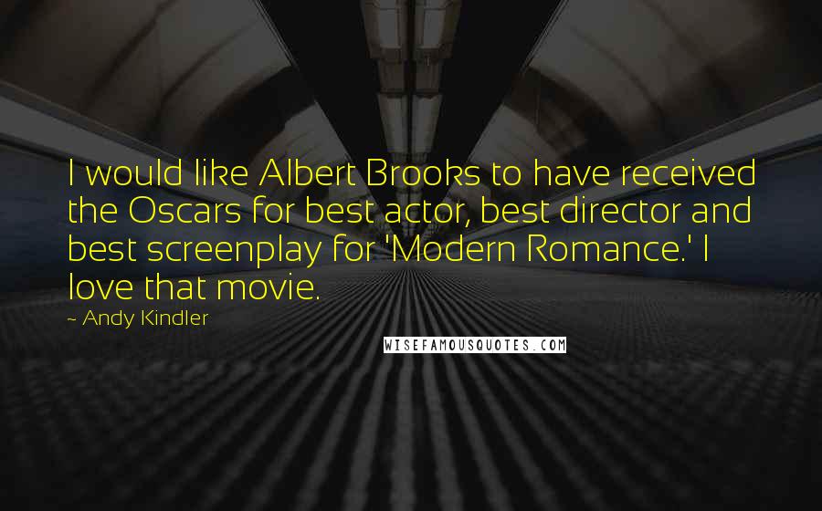Andy Kindler Quotes: I would like Albert Brooks to have received the Oscars for best actor, best director and best screenplay for 'Modern Romance.' I love that movie.