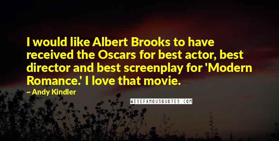 Andy Kindler Quotes: I would like Albert Brooks to have received the Oscars for best actor, best director and best screenplay for 'Modern Romance.' I love that movie.