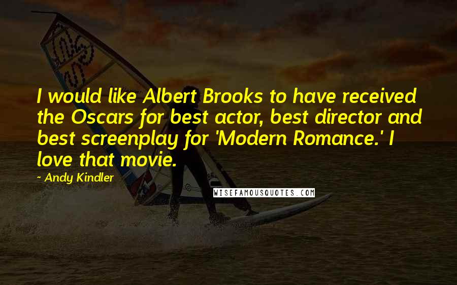 Andy Kindler Quotes: I would like Albert Brooks to have received the Oscars for best actor, best director and best screenplay for 'Modern Romance.' I love that movie.