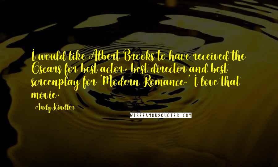 Andy Kindler Quotes: I would like Albert Brooks to have received the Oscars for best actor, best director and best screenplay for 'Modern Romance.' I love that movie.