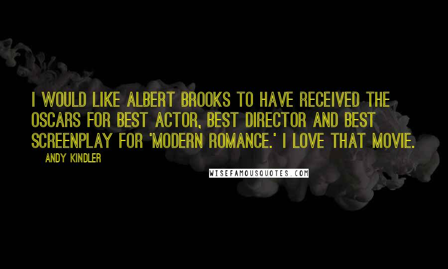 Andy Kindler Quotes: I would like Albert Brooks to have received the Oscars for best actor, best director and best screenplay for 'Modern Romance.' I love that movie.