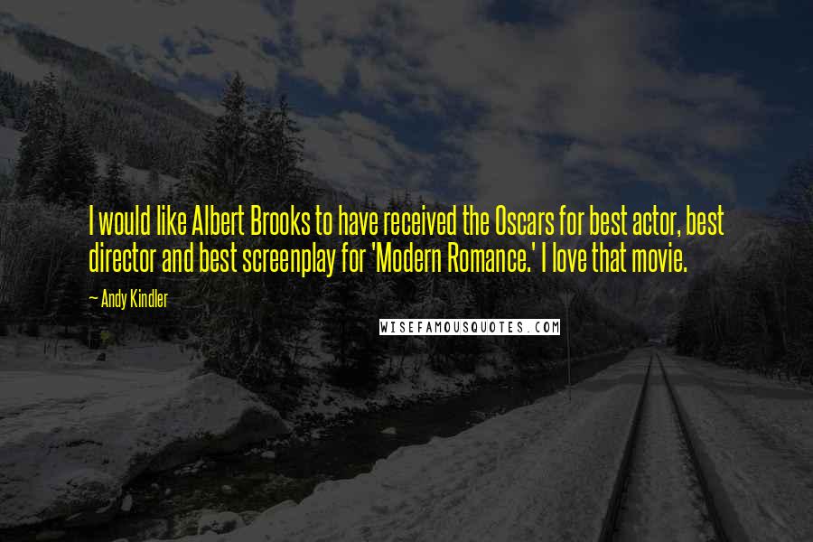 Andy Kindler Quotes: I would like Albert Brooks to have received the Oscars for best actor, best director and best screenplay for 'Modern Romance.' I love that movie.