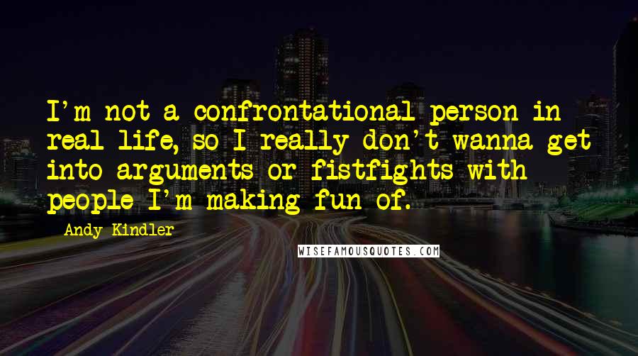 Andy Kindler Quotes: I'm not a confrontational person in real life, so I really don't wanna get into arguments or fistfights with people I'm making fun of.