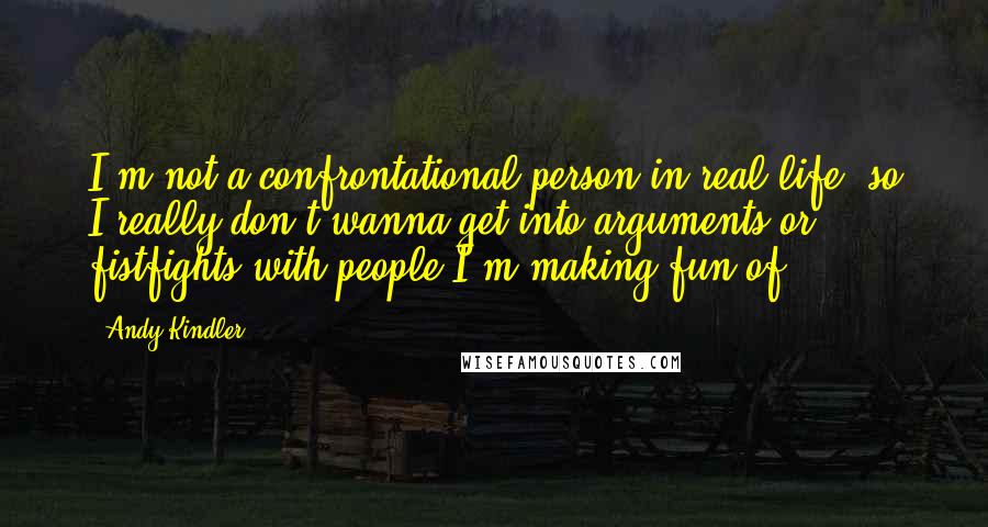 Andy Kindler Quotes: I'm not a confrontational person in real life, so I really don't wanna get into arguments or fistfights with people I'm making fun of.