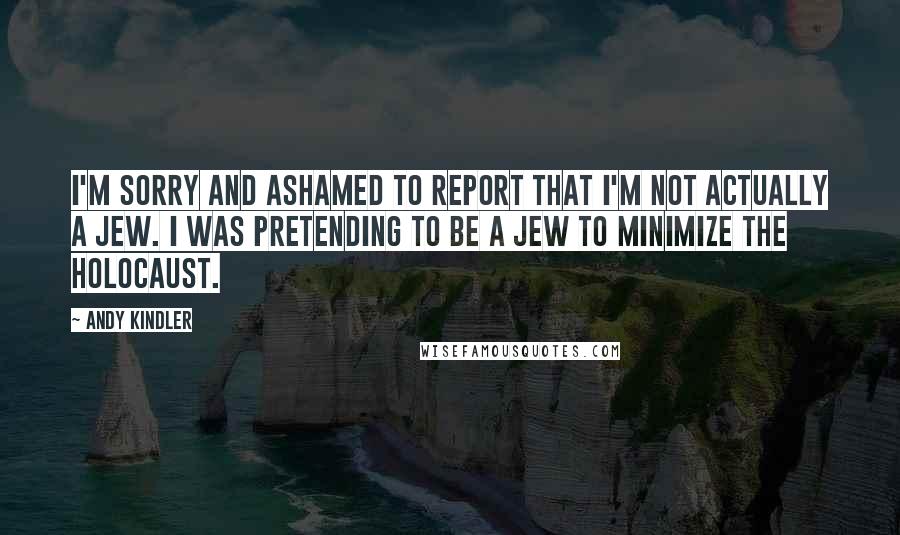 Andy Kindler Quotes: I'm sorry and ashamed to report that I'm not actually a Jew. I was pretending to be a Jew to minimize the holocaust.