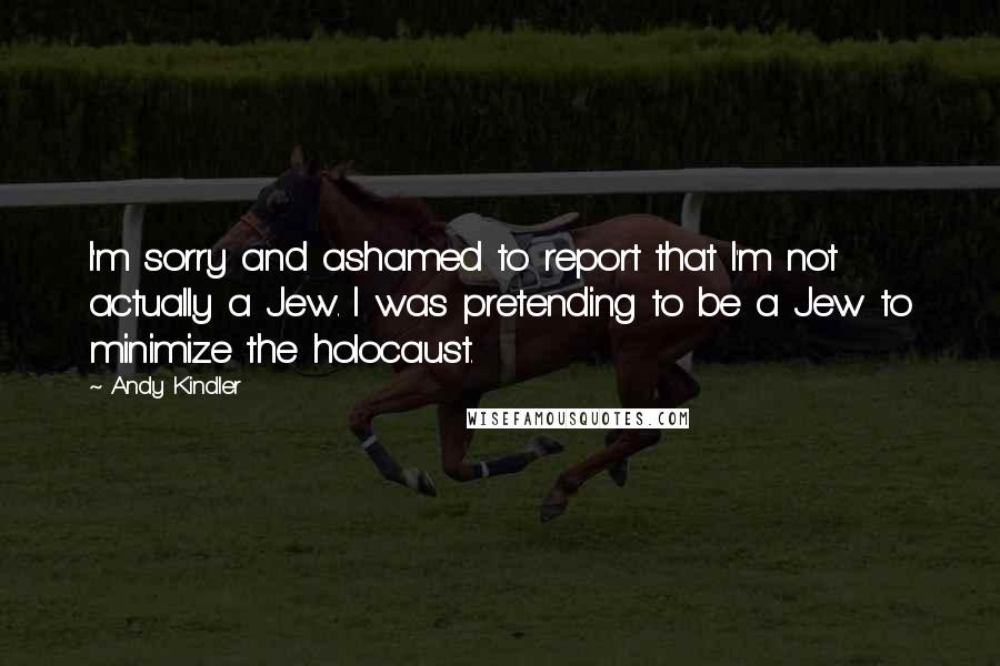 Andy Kindler Quotes: I'm sorry and ashamed to report that I'm not actually a Jew. I was pretending to be a Jew to minimize the holocaust.