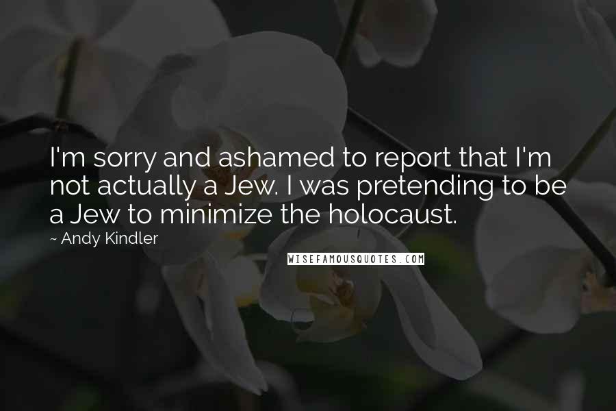 Andy Kindler Quotes: I'm sorry and ashamed to report that I'm not actually a Jew. I was pretending to be a Jew to minimize the holocaust.