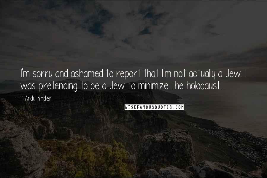 Andy Kindler Quotes: I'm sorry and ashamed to report that I'm not actually a Jew. I was pretending to be a Jew to minimize the holocaust.