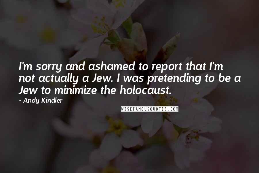 Andy Kindler Quotes: I'm sorry and ashamed to report that I'm not actually a Jew. I was pretending to be a Jew to minimize the holocaust.