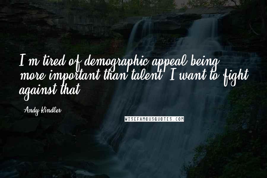 Andy Kindler Quotes: I'm tired of demographic appeal being more important than talent. I want to fight against that.