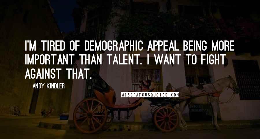 Andy Kindler Quotes: I'm tired of demographic appeal being more important than talent. I want to fight against that.