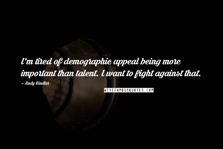 Andy Kindler Quotes: I'm tired of demographic appeal being more important than talent. I want to fight against that.