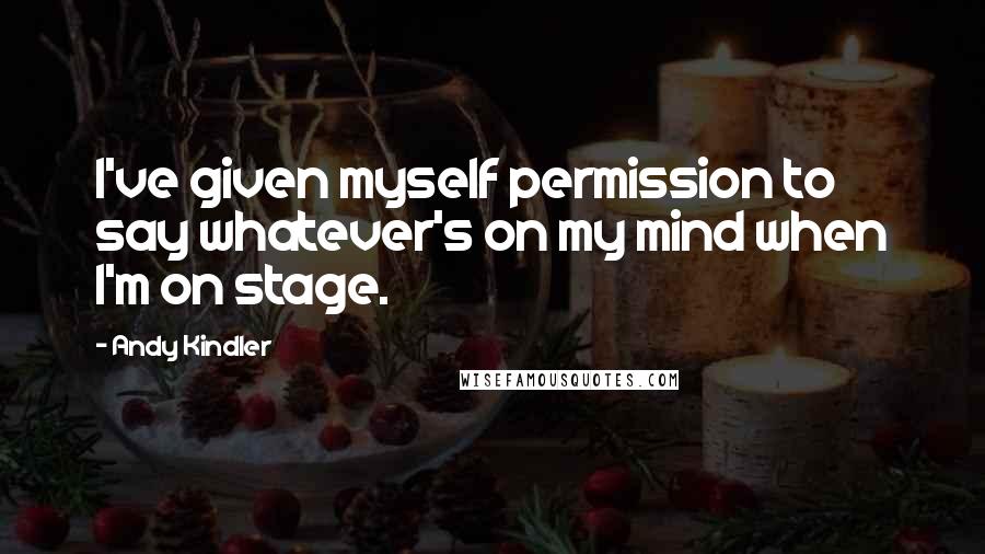 Andy Kindler Quotes: I've given myself permission to say whatever's on my mind when I'm on stage.