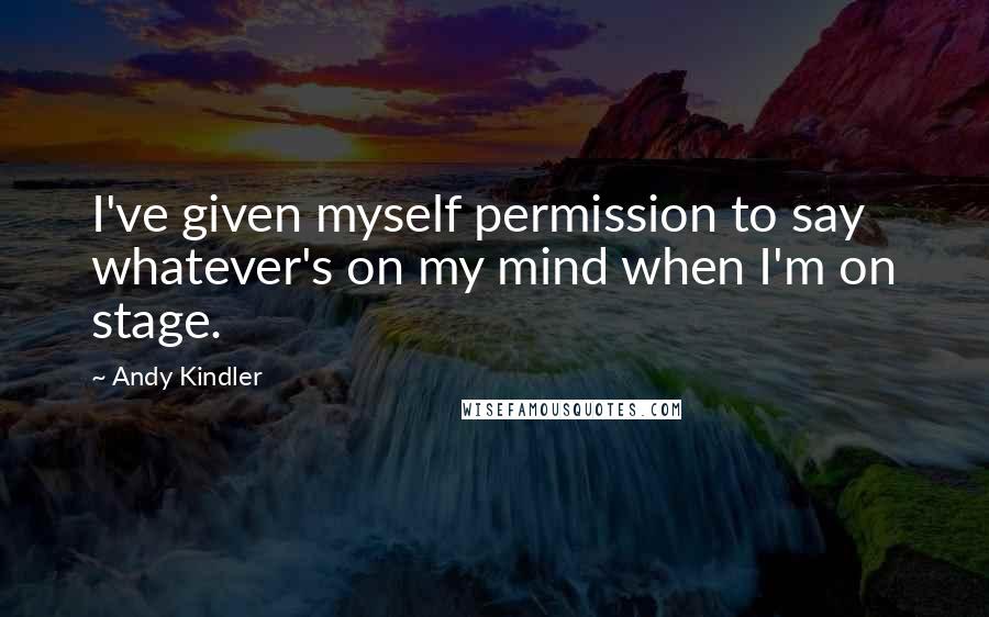 Andy Kindler Quotes: I've given myself permission to say whatever's on my mind when I'm on stage.