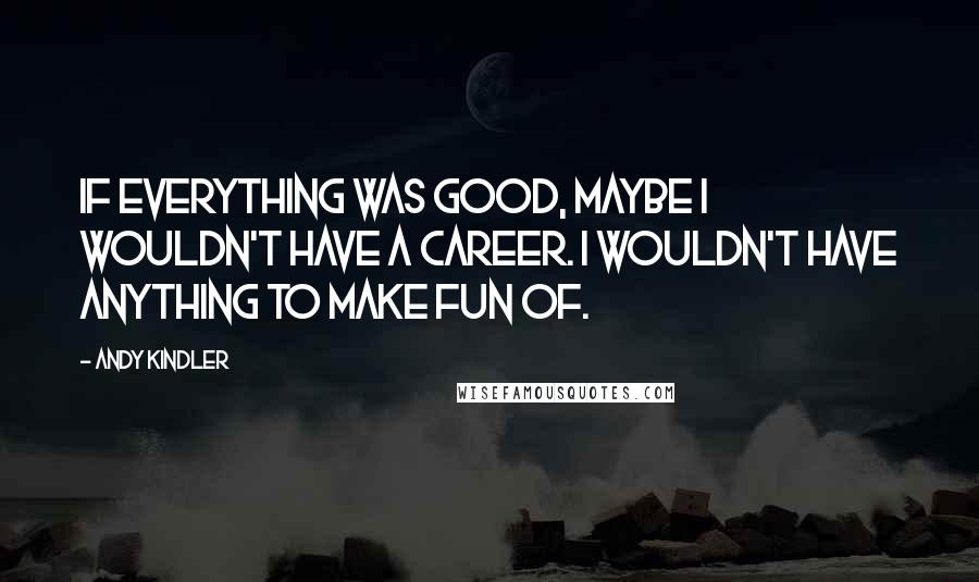 Andy Kindler Quotes: If everything was good, maybe I wouldn't have a career. I wouldn't have anything to make fun of.