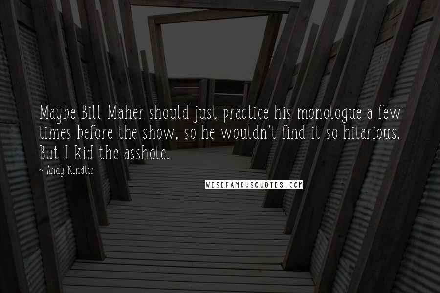 Andy Kindler Quotes: Maybe Bill Maher should just practice his monologue a few times before the show, so he wouldn't find it so hilarious. But I kid the asshole.