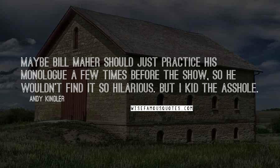 Andy Kindler Quotes: Maybe Bill Maher should just practice his monologue a few times before the show, so he wouldn't find it so hilarious. But I kid the asshole.