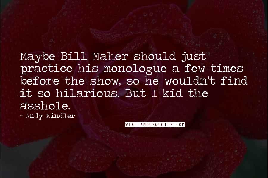 Andy Kindler Quotes: Maybe Bill Maher should just practice his monologue a few times before the show, so he wouldn't find it so hilarious. But I kid the asshole.
