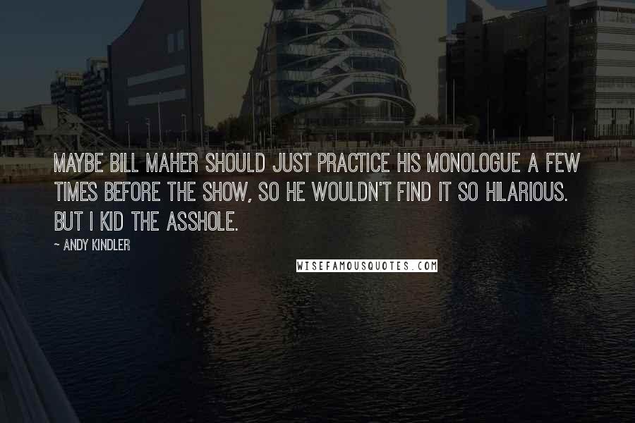 Andy Kindler Quotes: Maybe Bill Maher should just practice his monologue a few times before the show, so he wouldn't find it so hilarious. But I kid the asshole.