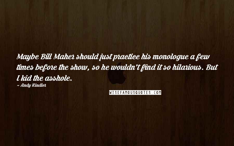 Andy Kindler Quotes: Maybe Bill Maher should just practice his monologue a few times before the show, so he wouldn't find it so hilarious. But I kid the asshole.