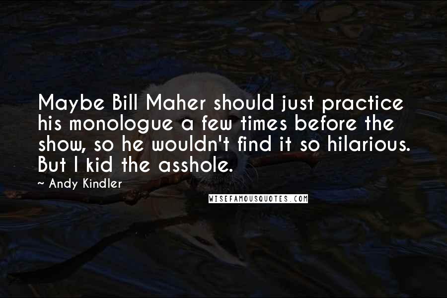 Andy Kindler Quotes: Maybe Bill Maher should just practice his monologue a few times before the show, so he wouldn't find it so hilarious. But I kid the asshole.