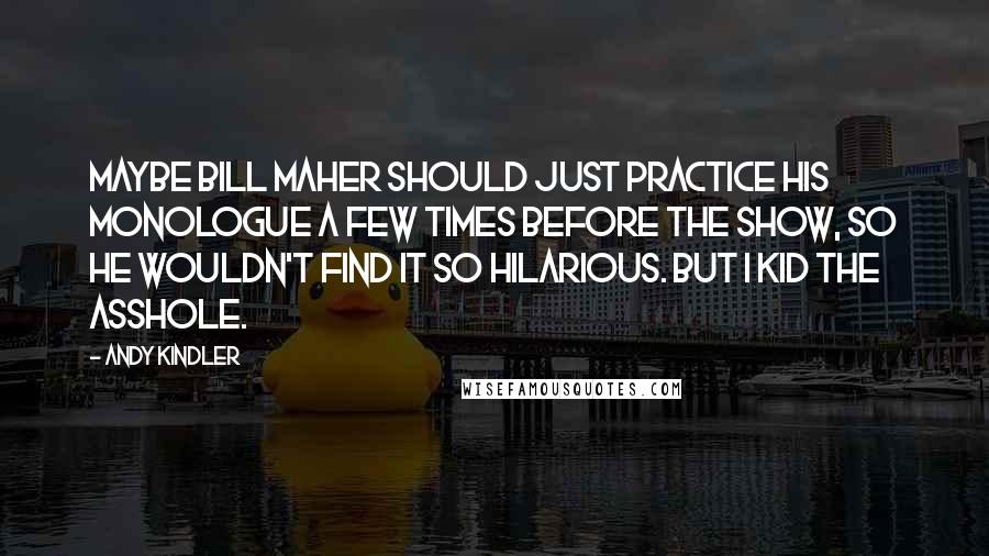 Andy Kindler Quotes: Maybe Bill Maher should just practice his monologue a few times before the show, so he wouldn't find it so hilarious. But I kid the asshole.