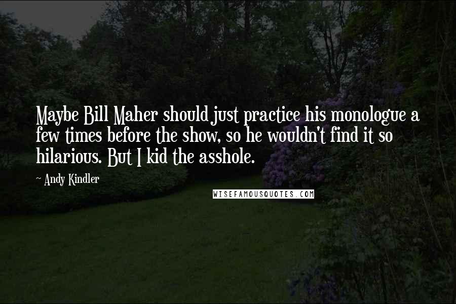 Andy Kindler Quotes: Maybe Bill Maher should just practice his monologue a few times before the show, so he wouldn't find it so hilarious. But I kid the asshole.