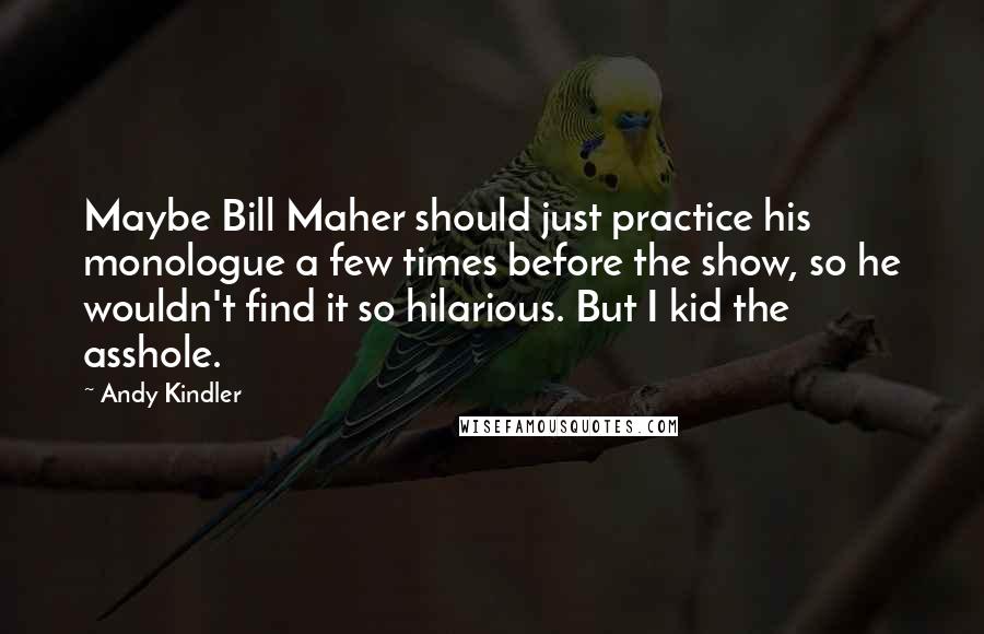 Andy Kindler Quotes: Maybe Bill Maher should just practice his monologue a few times before the show, so he wouldn't find it so hilarious. But I kid the asshole.