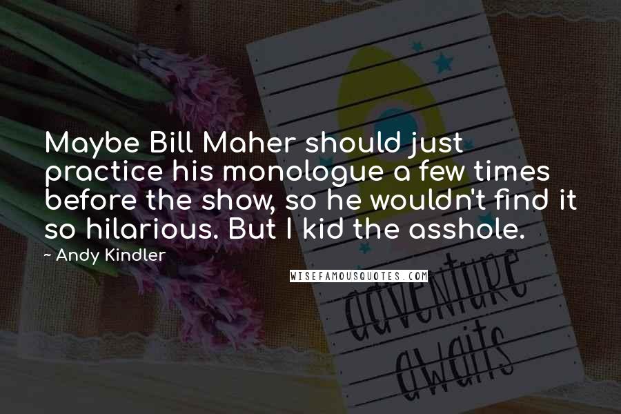 Andy Kindler Quotes: Maybe Bill Maher should just practice his monologue a few times before the show, so he wouldn't find it so hilarious. But I kid the asshole.