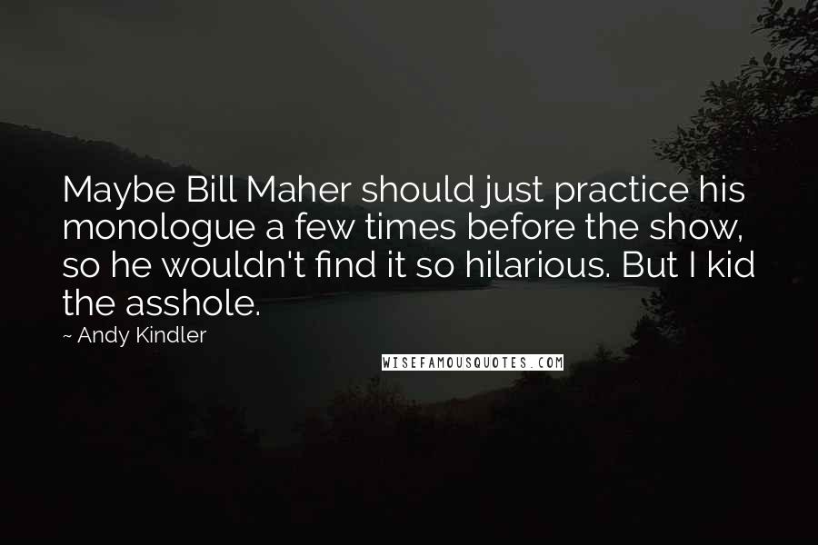 Andy Kindler Quotes: Maybe Bill Maher should just practice his monologue a few times before the show, so he wouldn't find it so hilarious. But I kid the asshole.