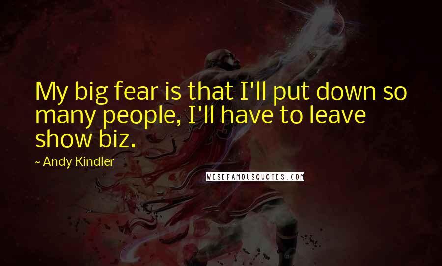 Andy Kindler Quotes: My big fear is that I'll put down so many people, I'll have to leave show biz.