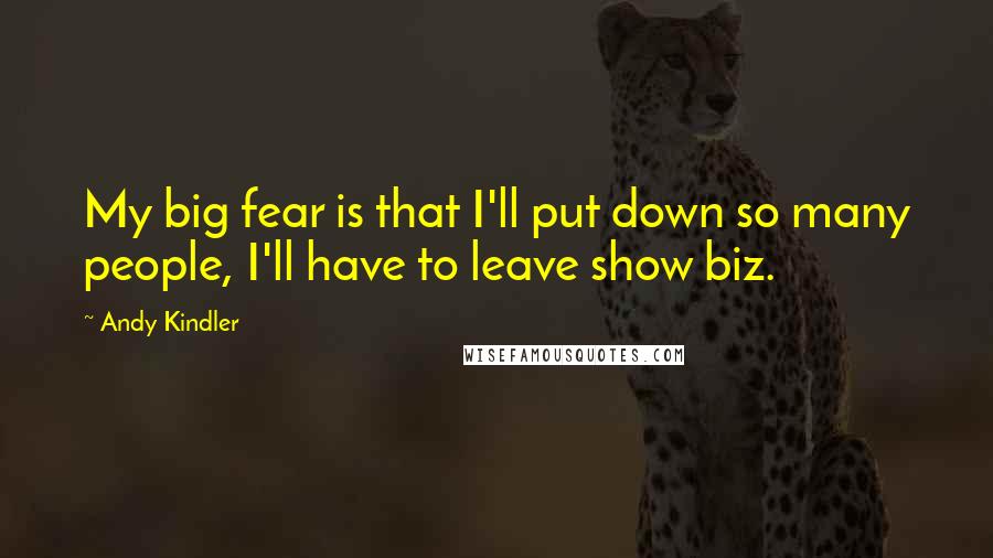 Andy Kindler Quotes: My big fear is that I'll put down so many people, I'll have to leave show biz.