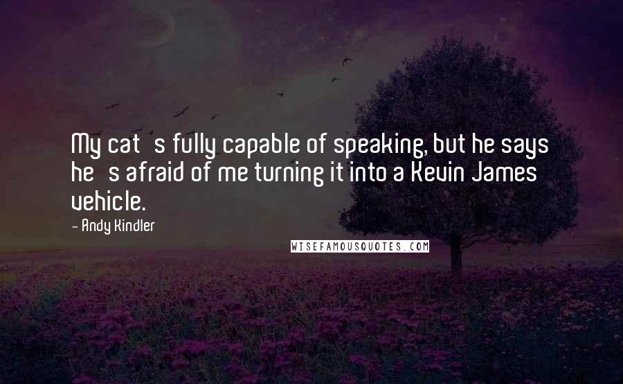 Andy Kindler Quotes: My cat's fully capable of speaking, but he says he's afraid of me turning it into a Kevin James vehicle.