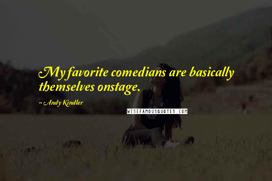 Andy Kindler Quotes: My favorite comedians are basically themselves onstage.