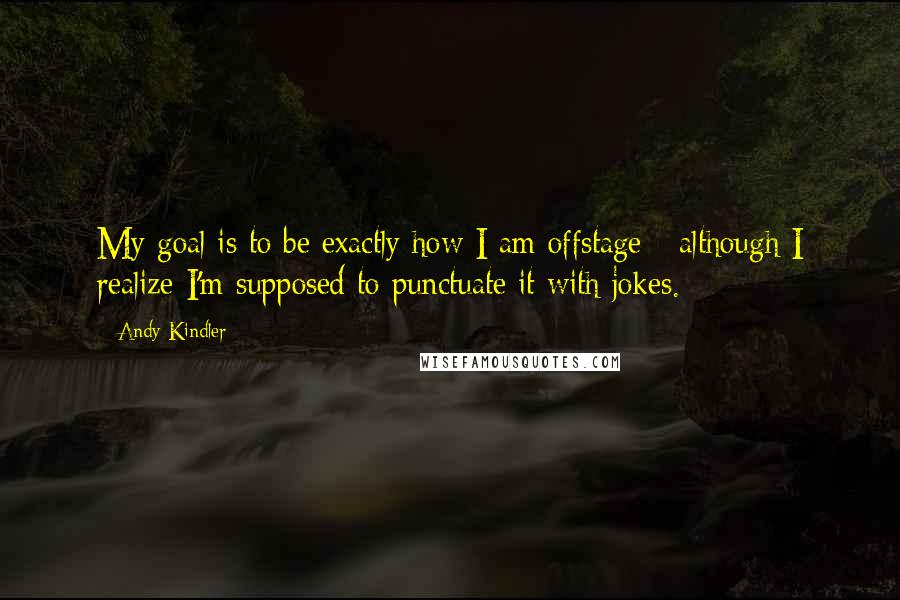 Andy Kindler Quotes: My goal is to be exactly how I am offstage - although I realize I'm supposed to punctuate it with jokes.