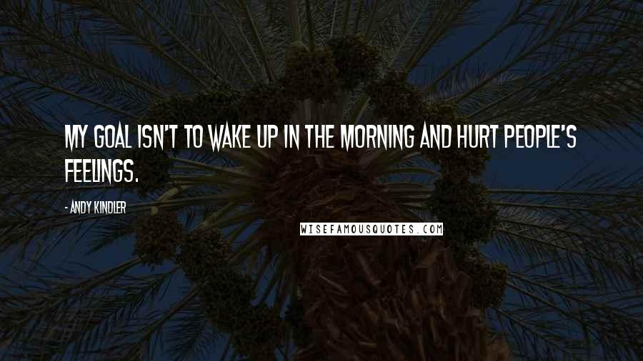 Andy Kindler Quotes: My goal isn't to wake up in the morning and hurt people's feelings.