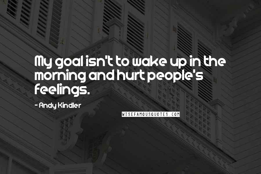 Andy Kindler Quotes: My goal isn't to wake up in the morning and hurt people's feelings.