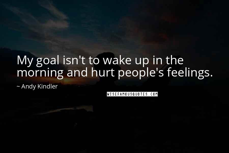 Andy Kindler Quotes: My goal isn't to wake up in the morning and hurt people's feelings.