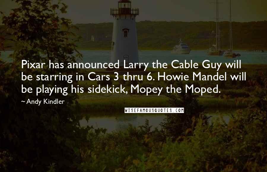 Andy Kindler Quotes: Pixar has announced Larry the Cable Guy will be starring in Cars 3 thru 6. Howie Mandel will be playing his sidekick, Mopey the Moped.