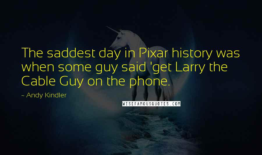 Andy Kindler Quotes: The saddest day in Pixar history was when some guy said 'get Larry the Cable Guy on the phone.