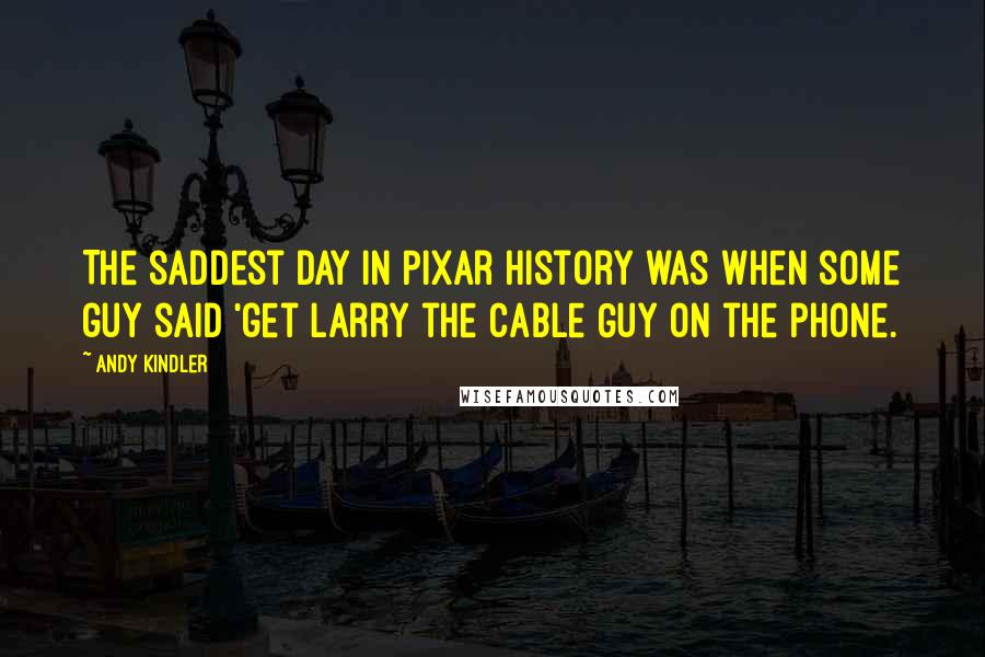 Andy Kindler Quotes: The saddest day in Pixar history was when some guy said 'get Larry the Cable Guy on the phone.