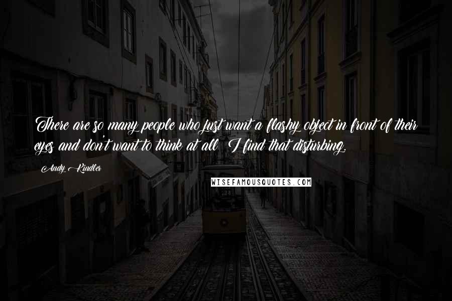 Andy Kindler Quotes: There are so many people who just want a flashy object in front of their eyes and don't want to think at all; I find that disturbing.