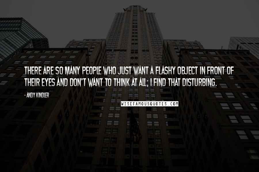 Andy Kindler Quotes: There are so many people who just want a flashy object in front of their eyes and don't want to think at all; I find that disturbing.