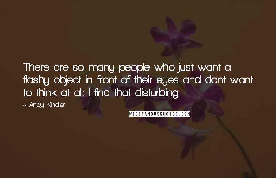 Andy Kindler Quotes: There are so many people who just want a flashy object in front of their eyes and don't want to think at all; I find that disturbing.