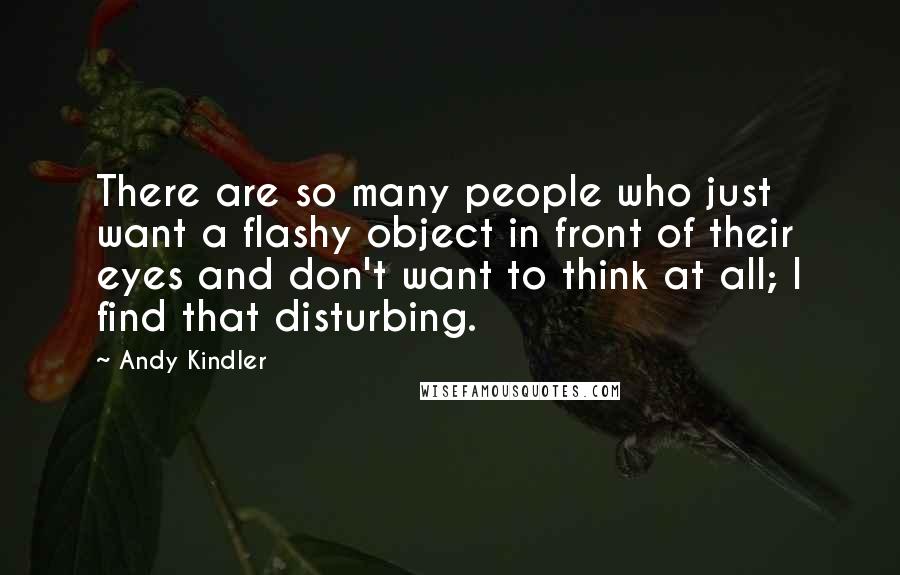 Andy Kindler Quotes: There are so many people who just want a flashy object in front of their eyes and don't want to think at all; I find that disturbing.