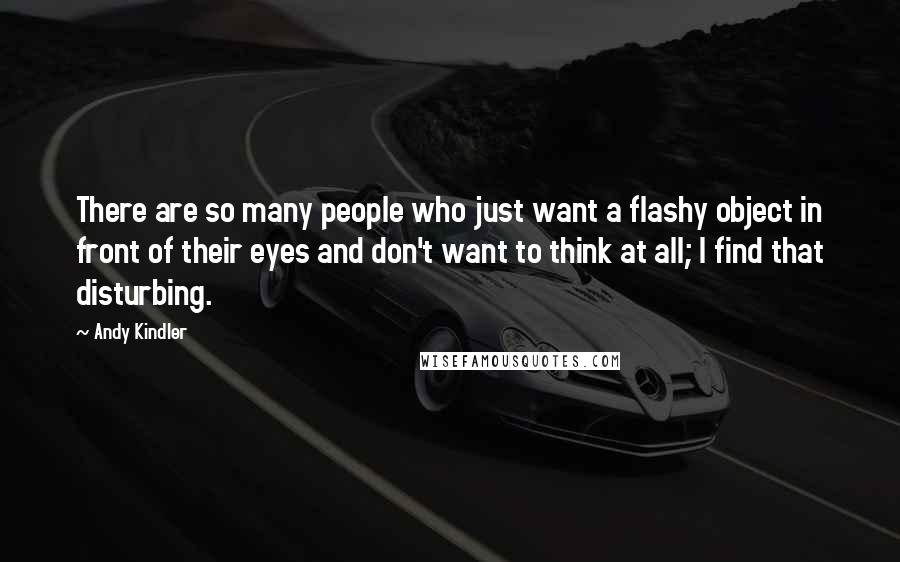 Andy Kindler Quotes: There are so many people who just want a flashy object in front of their eyes and don't want to think at all; I find that disturbing.