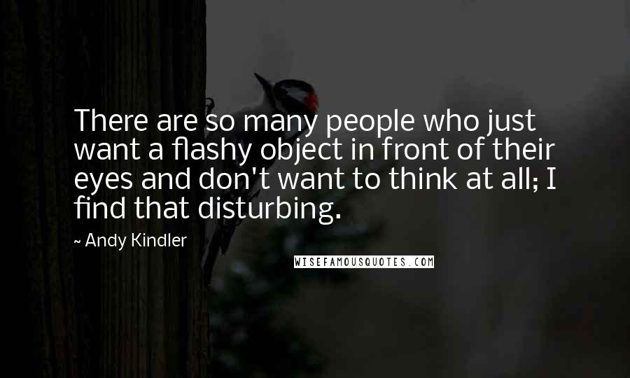 Andy Kindler Quotes: There are so many people who just want a flashy object in front of their eyes and don't want to think at all; I find that disturbing.