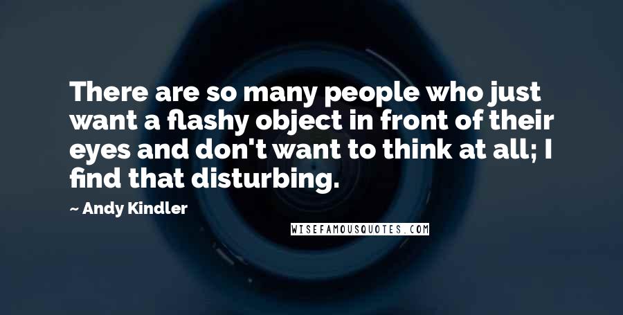 Andy Kindler Quotes: There are so many people who just want a flashy object in front of their eyes and don't want to think at all; I find that disturbing.